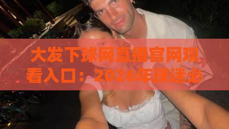 大发下球网直播官网观看入口:2026年球迷必知的三大观看技巧(大发下球网直播官网观看入口) 大发下球网直播官网观看入口:2026年球迷必知的三大观看技巧(大发下球网直播官网观看入口)