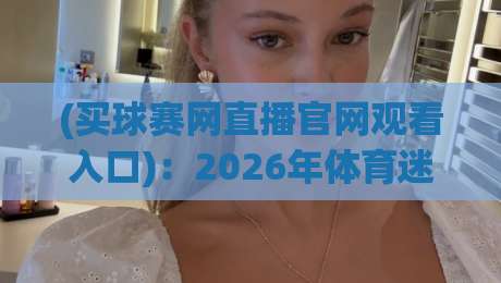 (买球赛网直播官网观看入口):2026年体育迷必备的观赛通道与避坑指南 (买球赛网直播官网观看入口):2026年体育迷必备的观赛通道与避坑指南