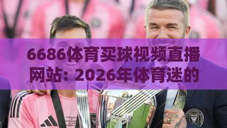 6686体育买球视频直播网站: 2026年体育迷的终极观赛指南