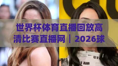 世界杯体育直播回放高清比赛直播网┃2026球迷必备的四大观赛利器你get了吗? 世界杯体育直播回放高清比赛直播网┃2026球迷必备的四大观赛利器你get了吗?