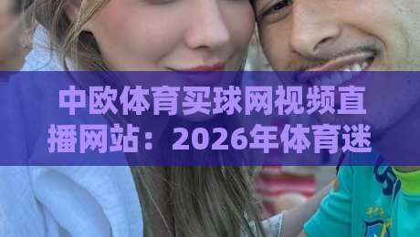 中欧体育买球网视频直播网站:2026年体育迷的观赛新选择 中欧体育买球网视频直播网站:2026年体育迷的观赛新选择