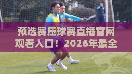 预选赛压球赛直播官网观看入口!2026年最全观赛指南与避坑攻略 预选赛压球赛直播官网观看入口!2026年最全观赛指南与避坑攻略