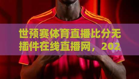 世预赛体育直播比分无插件在线直播网，2026世预赛这样看才过瘾！【世预赛体育直播】