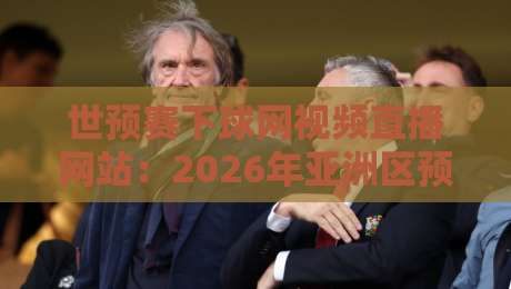 世预赛下球网视频直播网站：2026年亚洲区预选赛观赛指南