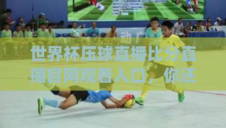 世界杯压球直播比分直播官网观看入口，你还在找入口？(世界杯压球) 2026最新观赛指南