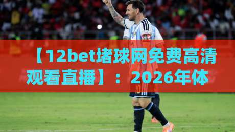 【12bet堵球网免费高清观看直播】：2026年体育迷的“真香”观赛神器，你试过没？