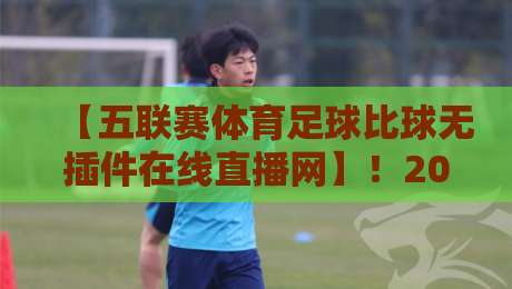 【五联赛体育足球比球无插件在线直播网】！2026年如何免费高清看五大联赛？