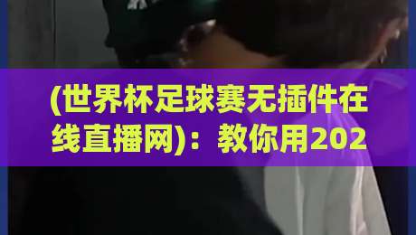 (世界杯足球赛无插件在线直播网)：教你用2026年最新姿势，零门槛看球不卡顿