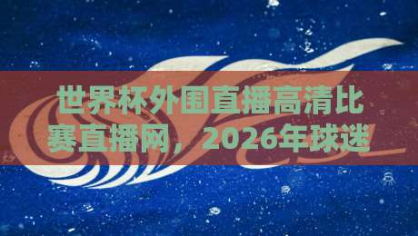 世界杯外围直播高清比赛直播网，2026年球迷必收藏的观赛指南