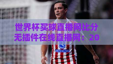 世界杯买球直播网比分无插件在线直播网：2026世界杯观赛新选择【世界杯买球直播网】