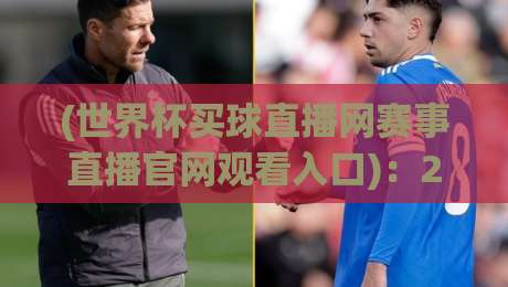 (世界杯买球直播网赛事直播官网观看入口)：2026年最全观赛路径与避坑指南