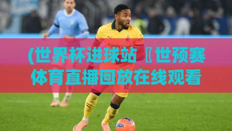 (世界杯进球站〖世预赛体育直播回放在线观看免费直播站)！2026年世预赛观赛与回放全攻略