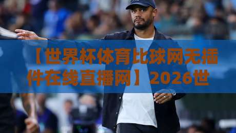 【世界杯体育比球网无插件在线直播网】2026世界杯观赛必备！无插件高清直播平台全解析