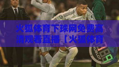 火狐体育下球网免费高清观看直播【火狐体育】: 2026年看球新姿势，高清不卡顿的神器实测