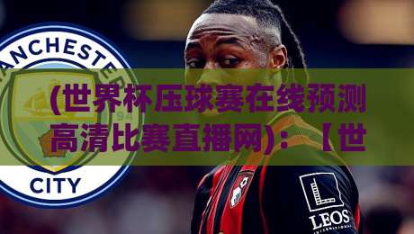(世界杯压球赛在线预测高清比赛直播网)：【世界杯压球赛在线预测高清比赛直播网】2026观赛新姿势！