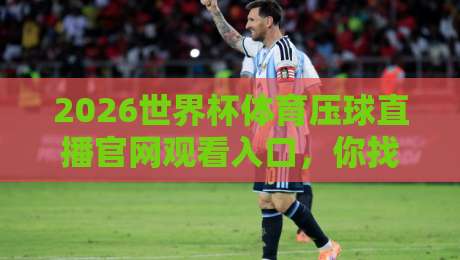 2026世界杯体育压球直播官网观看入口，你找到正确的那扇门了吗？