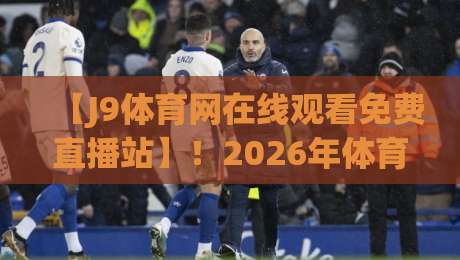 【J9体育网在线观看免费直播站】！2026年体育迷的终极观赛指南