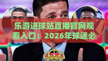 乐游进球站直播官网观看入口：2026年球迷必知的实用指南与隐藏技巧