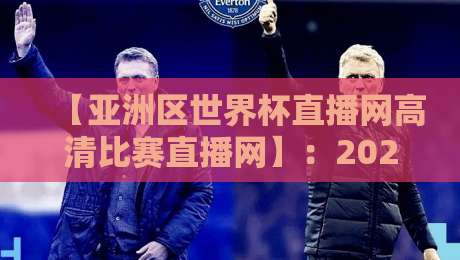 【亚洲区世界杯直播网高清比赛直播网】：2026年球迷必看的五大观赛平台推荐