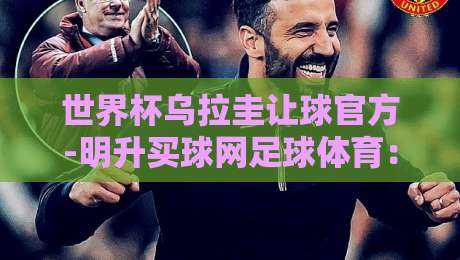 世界杯乌拉圭让球官方-明升买球网足球体育:2026年赛前深度解析与投注策略