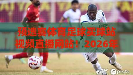 预选赛体育足球买球站视频直播网站！2026年这些细节你注意到了吗？