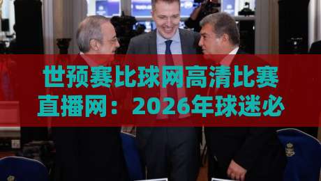 世预赛比球网高清比赛直播网：2026年球迷必看，这波操作绝了！