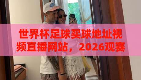 世界杯足球买球地址视频直播网站，2026观赛必备指南！