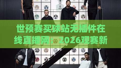 世预赛买球站无插件在线直播网：2026观赛新趋势，这些平台你get了吗？（世预赛买球站无插件在线直播网）