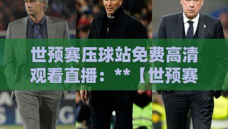 世预赛压球站免费高清观看直播：**【世预赛压球站免费高清观看直播】** 2026年观赛全攻略