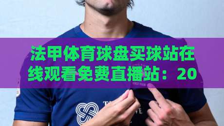 法甲体育球盘买球站在线观看免费直播站：2026年球迷必知的五大观赛与互动技巧