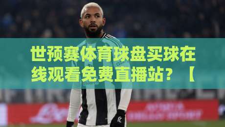 世预赛体育球盘买球在线观看免费直播站?【世预赛】2026年合法观赛与避坑全攻略 世预赛体育球盘买球在线观看免费直播站?【世预赛】2026年合法观赛与避坑全攻略