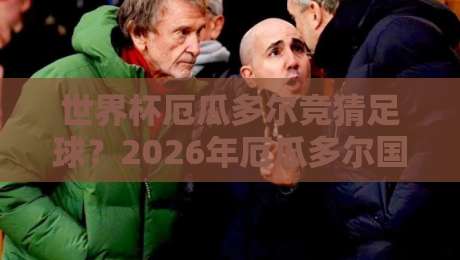 世界杯厄瓜多尔竞猜足球？2026年厄瓜多尔国家队突围攻略与竞猜策略