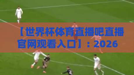【世界杯体育直播吧直播官网观看入口】: 2026年最新观赛指南与避坑技巧 【世界杯体育直播吧直播官网观看入口】: 2026年最新观赛指南与避坑技巧
