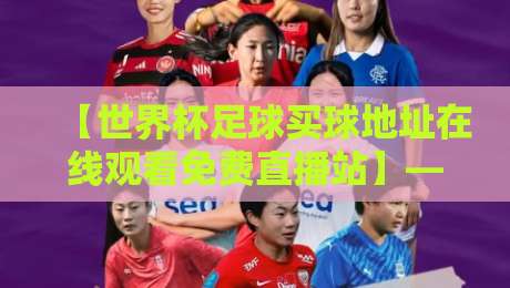 【世界杯足球买球地址在线观看免费直播站】——2026年球迷必知的五大安全观看途径 【世界杯足球买球地址在线观看免费直播站】——2026年球迷必知的五大安全观看途径