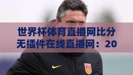 世界杯体育直播网比分无插件在线直播网：2026年球迷必备的观赛神器