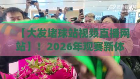 【大发堵球站视频直播网站】!2026年观赛新体验,你get了吗? 【大发堵球站视频直播网站】!2026年观赛新体验,你get了吗?