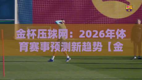 金杯压球网:2026年体育赛事预测新趋势【金杯压球网】