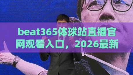 beat365体球站直播官网观看入口,2026最新指南(附避坑要点) beat365体球站直播官网观看入口,2026最新指南(附避坑要点)