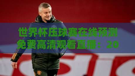 世界杯压球赛在线预测免费高清观看直播:2026年球迷的终极观赛指南 世界杯压球赛在线预测免费高清观看直播:2026年球迷的终极观赛指南