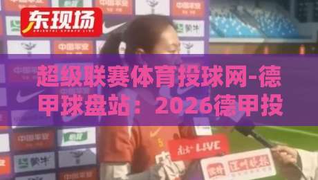 超级联赛体育投球网-德甲球盘站:2026德甲投注实战指南与避坑手册