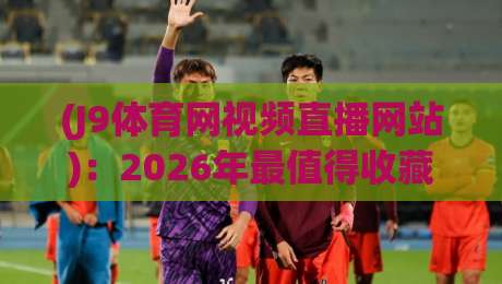 (J9体育网视频直播网站):2026年最值得收藏的观赛指南 (J9体育网视频直播网站):2026年最值得收藏的观赛指南