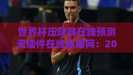 世界杯压球赛在线预测无插件在线直播网:2026【世界杯压球赛在线预测无插件在线直播网】四大观赛技巧揭秘 世界杯压球赛在线预测无插件在线直播网:2026【世界杯压球赛在线预测无插件在线直播网】四大观赛技巧揭秘