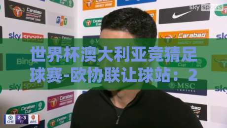 世界杯澳大利亚竞猜足球赛-欧协联让球站:2026年球迷必看的投注指南