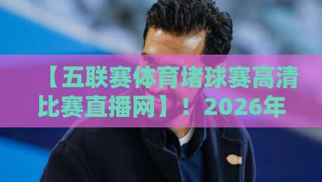 【五联赛体育堵球赛高清比赛直播网】!2026年球迷必看的五大联赛观赛指南 【五联赛体育堵球赛高清比赛直播网】!2026年球迷必看的五大联赛观赛指南