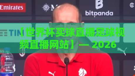 【世界杯买球直播足球视频直播网站】— 2026年这些平台值得你细品？