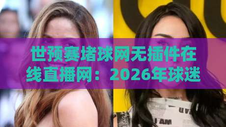 世预赛堵球网无插件在线直播网：2026年球迷必藏的4K超清观赛神器！