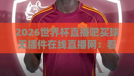 2026世界杯直播吧买球无插件在线直播网：看球新姿势，你试过吗？