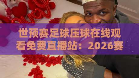 世预赛足球压球在线观看免费直播站：2026赛程全攻略，高清免费看球指南