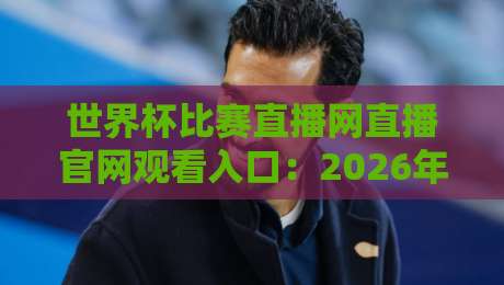 世界杯比赛直播网直播官网观看入口：2026年最新观赛指南，高清流畅不卡顿！