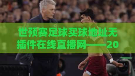 世预赛足球买球地址无插件在线直播网——2026世界杯亚洲区预选赛免费观看指南 世预赛足球买球地址无插件在线直播网——2026世界杯亚洲区预选赛免费观看指南